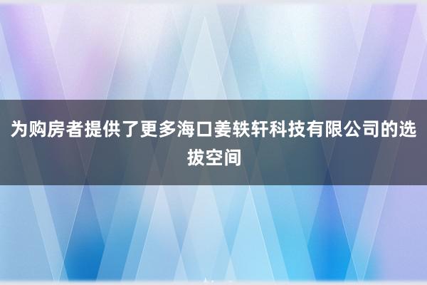 为购房者提供了更多海口姜轶轩科技有限公司的选拔空间
