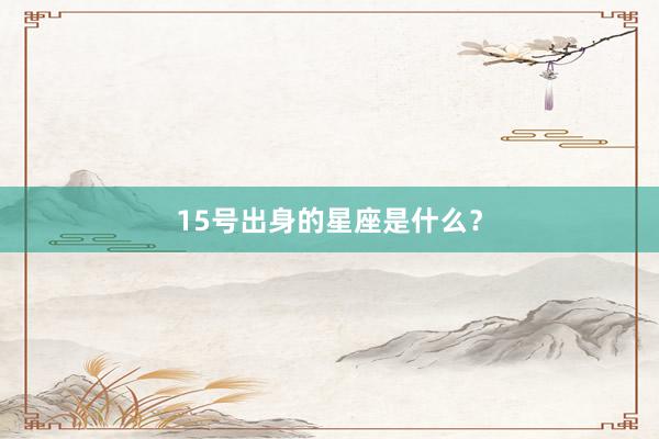 15号出身的星座是什么？
